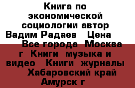 Книга по экономической социологии автор Вадим Радаев › Цена ­ 400 - Все города, Москва г. Книги, музыка и видео » Книги, журналы   . Хабаровский край,Амурск г.